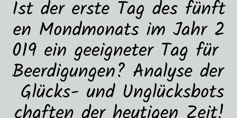 Ist der erste Tag des fünften Mondmonats im Jahr 2019 ein geeigneter Tag für Beerdigungen? Analyse der Glücks- und Unglücksbotschaften der heutigen Zeit!