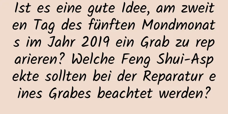 Ist es eine gute Idee, am zweiten Tag des fünften Mondmonats im Jahr 2019 ein Grab zu reparieren? Welche Feng Shui-Aspekte sollten bei der Reparatur eines Grabes beachtet werden?