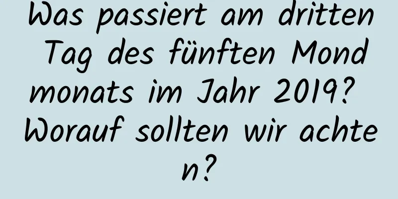 Was passiert am dritten Tag des fünften Mondmonats im Jahr 2019? Worauf sollten wir achten?