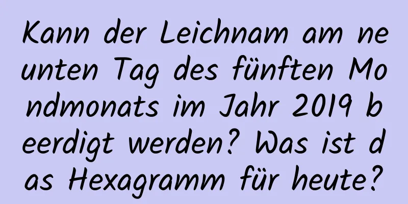 Kann der Leichnam am neunten Tag des fünften Mondmonats im Jahr 2019 beerdigt werden? Was ist das Hexagramm für heute?