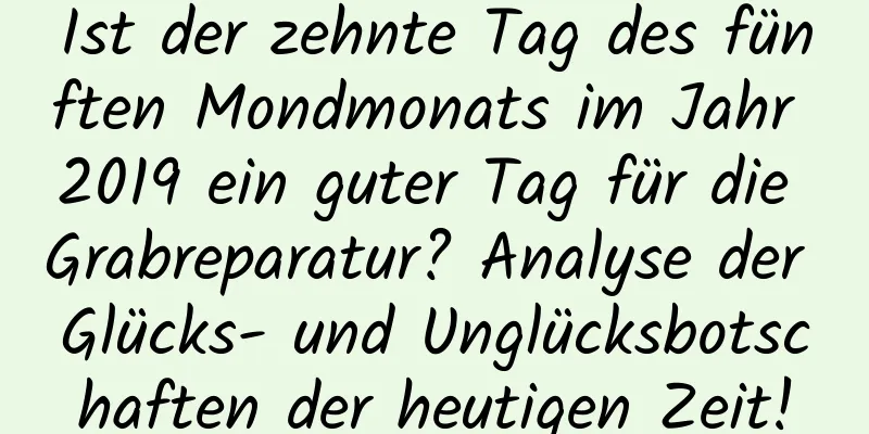 Ist der zehnte Tag des fünften Mondmonats im Jahr 2019 ein guter Tag für die Grabreparatur? Analyse der Glücks- und Unglücksbotschaften der heutigen Zeit!