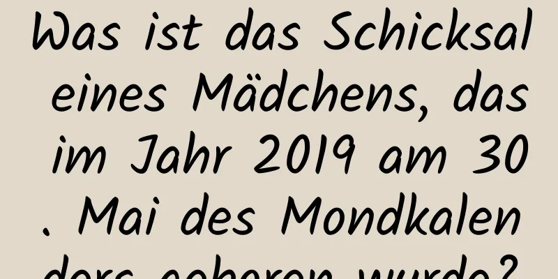 Was ist das Schicksal eines Mädchens, das im Jahr 2019 am 30. Mai des Mondkalenders geboren wurde?