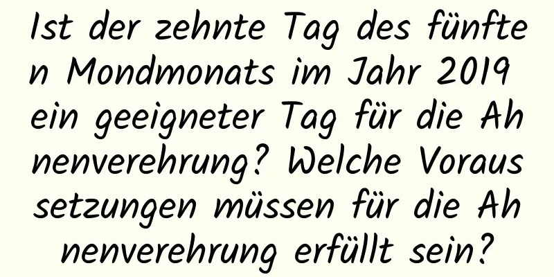 Ist der zehnte Tag des fünften Mondmonats im Jahr 2019 ein geeigneter Tag für die Ahnenverehrung? Welche Voraussetzungen müssen für die Ahnenverehrung erfüllt sein?