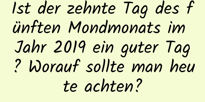 Ist der zehnte Tag des fünften Mondmonats im Jahr 2019 ein guter Tag? Worauf sollte man heute achten?