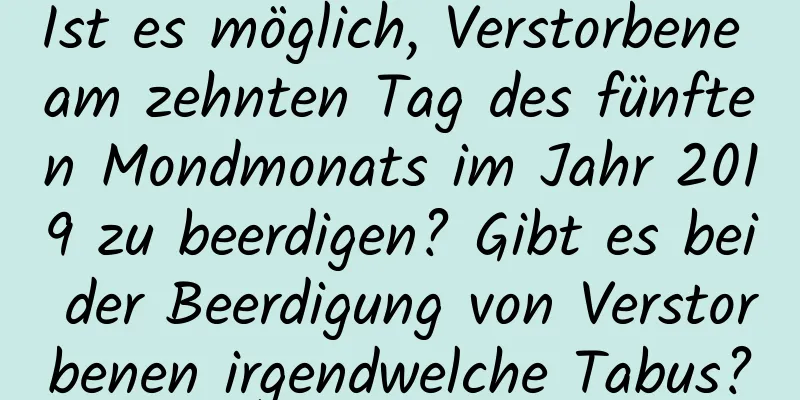 Ist es möglich, Verstorbene am zehnten Tag des fünften Mondmonats im Jahr 2019 zu beerdigen? Gibt es bei der Beerdigung von Verstorbenen irgendwelche Tabus?