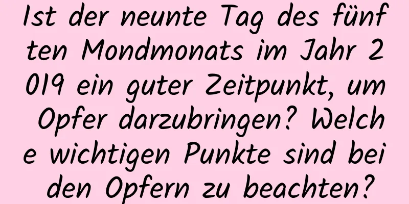 Ist der neunte Tag des fünften Mondmonats im Jahr 2019 ein guter Zeitpunkt, um Opfer darzubringen? Welche wichtigen Punkte sind bei den Opfern zu beachten?