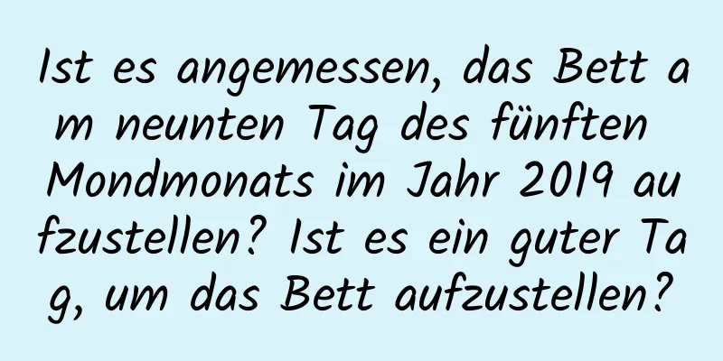 Ist es angemessen, das Bett am neunten Tag des fünften Mondmonats im Jahr 2019 aufzustellen? Ist es ein guter Tag, um das Bett aufzustellen?