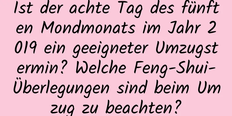 Ist der achte Tag des fünften Mondmonats im Jahr 2019 ein geeigneter Umzugstermin? Welche Feng-Shui-Überlegungen sind beim Umzug zu beachten?