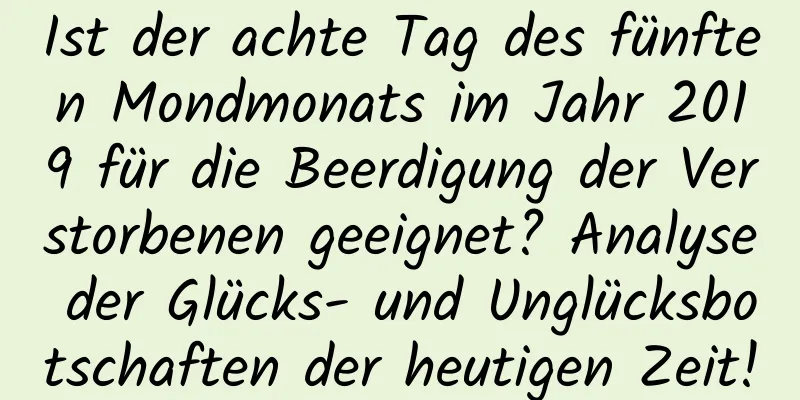 Ist der achte Tag des fünften Mondmonats im Jahr 2019 für die Beerdigung der Verstorbenen geeignet? Analyse der Glücks- und Unglücksbotschaften der heutigen Zeit!