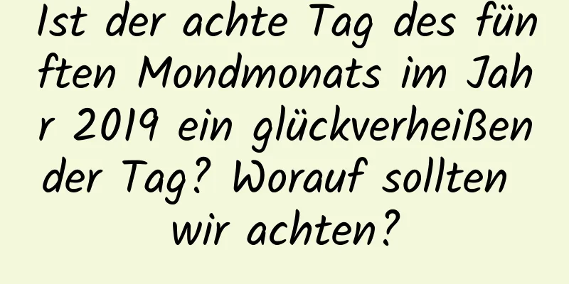 Ist der achte Tag des fünften Mondmonats im Jahr 2019 ein glückverheißender Tag? Worauf sollten wir achten?