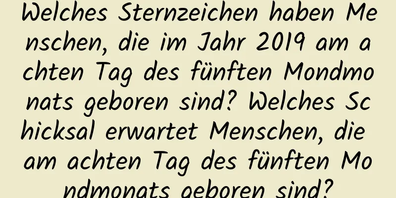 Welches Sternzeichen haben Menschen, die im Jahr 2019 am achten Tag des fünften Mondmonats geboren sind? Welches Schicksal erwartet Menschen, die am achten Tag des fünften Mondmonats geboren sind?