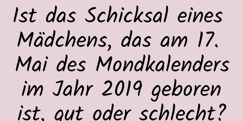 Ist das Schicksal eines Mädchens, das am 17. Mai des Mondkalenders im Jahr 2019 geboren ist, gut oder schlecht?