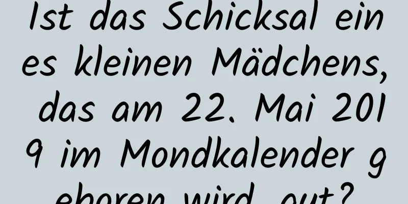 Ist das Schicksal eines kleinen Mädchens, das am 22. Mai 2019 im Mondkalender geboren wird, gut?