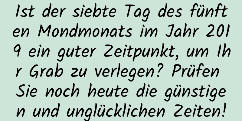 Ist der siebte Tag des fünften Mondmonats im Jahr 2019 ein guter Zeitpunkt, um Ihr Grab zu verlegen? Prüfen Sie noch heute die günstigen und unglücklichen Zeiten!