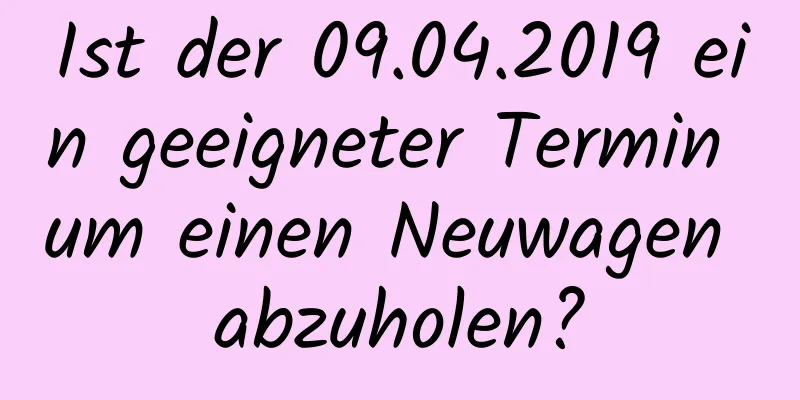 Ist der 09.04.2019 ein geeigneter Termin um einen Neuwagen abzuholen?