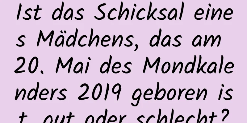 Ist das Schicksal eines Mädchens, das am 20. Mai des Mondkalenders 2019 geboren ist, gut oder schlecht?