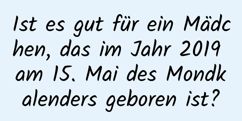 Ist es gut für ein Mädchen, das im Jahr 2019 am 15. Mai des Mondkalenders geboren ist?