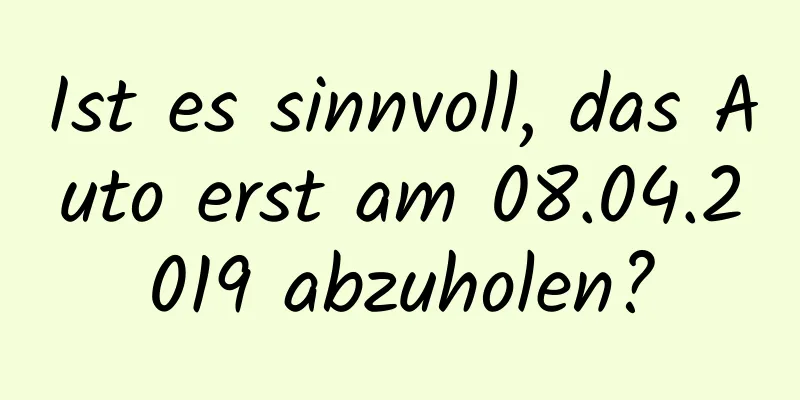 Ist es sinnvoll, das Auto erst am 08.04.2019 abzuholen?