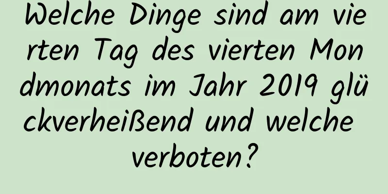 Welche Dinge sind am vierten Tag des vierten Mondmonats im Jahr 2019 glückverheißend und welche verboten?