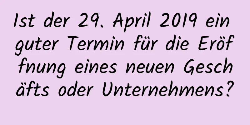 Ist der 29. April 2019 ein guter Termin für die Eröffnung eines neuen Geschäfts oder Unternehmens?