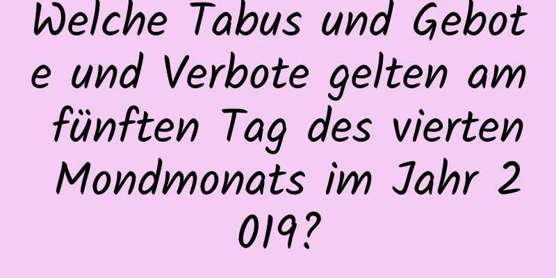 Welche Tabus und Gebote und Verbote gelten am fünften Tag des vierten Mondmonats im Jahr 2019?