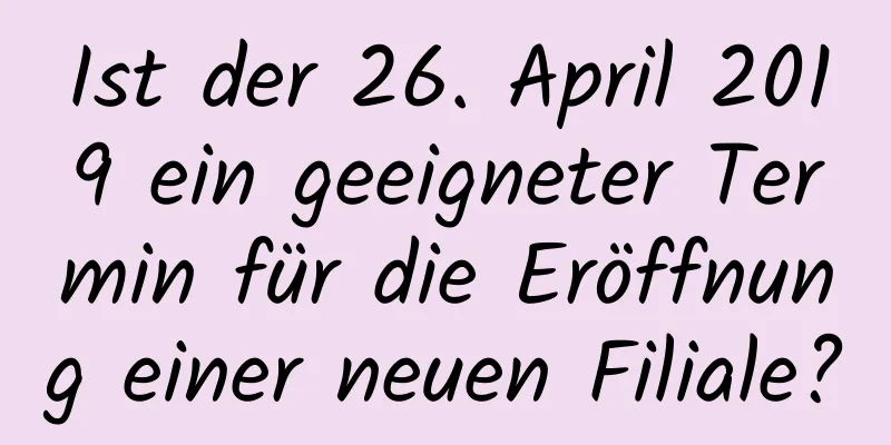 Ist der 26. April 2019 ein geeigneter Termin für die Eröffnung einer neuen Filiale?