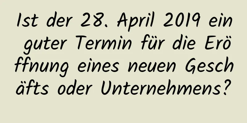 Ist der 28. April 2019 ein guter Termin für die Eröffnung eines neuen Geschäfts oder Unternehmens?