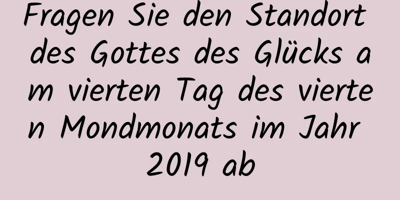 Fragen Sie den Standort des Gottes des Glücks am vierten Tag des vierten Mondmonats im Jahr 2019 ab