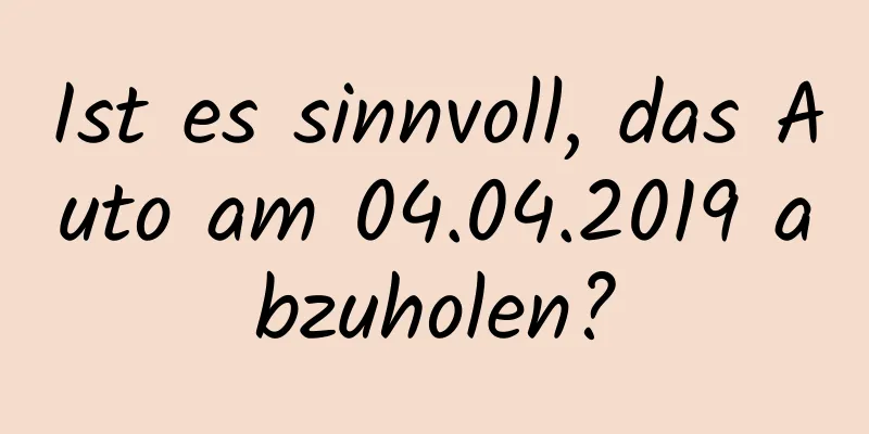 Ist es sinnvoll, das Auto am 04.04.2019 abzuholen?