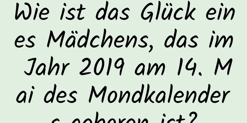 Wie ist das Glück eines Mädchens, das im Jahr 2019 am 14. Mai des Mondkalenders geboren ist?