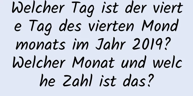 Welcher Tag ist der vierte Tag des vierten Mondmonats im Jahr 2019? Welcher Monat und welche Zahl ist das?