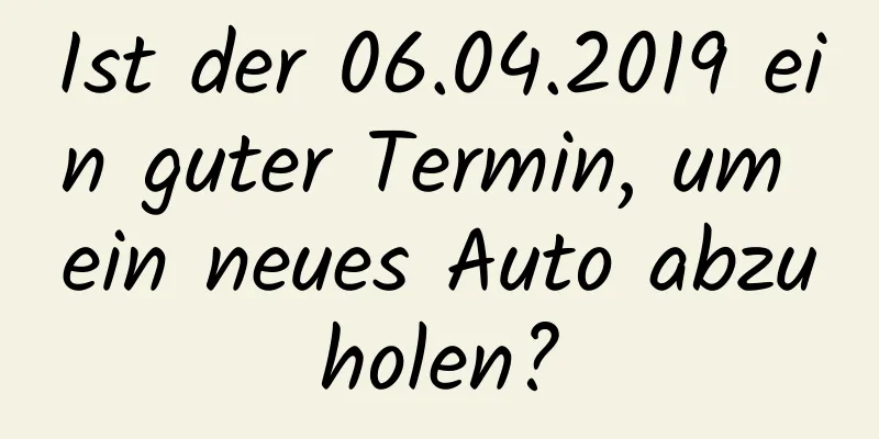 Ist der 06.04.2019 ein guter Termin, um ein neues Auto abzuholen?