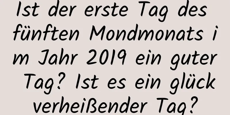 Ist der erste Tag des fünften Mondmonats im Jahr 2019 ein guter Tag? Ist es ein glückverheißender Tag?