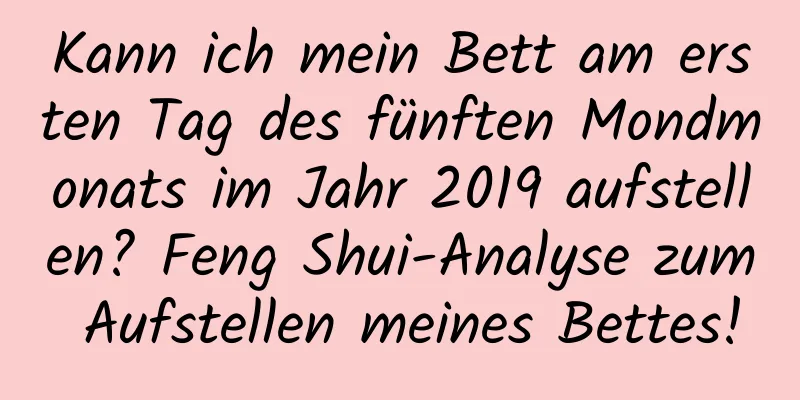 Kann ich mein Bett am ersten Tag des fünften Mondmonats im Jahr 2019 aufstellen? Feng Shui-Analyse zum Aufstellen meines Bettes!