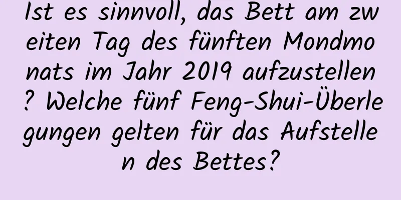 Ist es sinnvoll, das Bett am zweiten Tag des fünften Mondmonats im Jahr 2019 aufzustellen? Welche fünf Feng-Shui-Überlegungen gelten für das Aufstellen des Bettes?