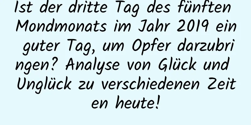 Ist der dritte Tag des fünften Mondmonats im Jahr 2019 ein guter Tag, um Opfer darzubringen? Analyse von Glück und Unglück zu verschiedenen Zeiten heute!