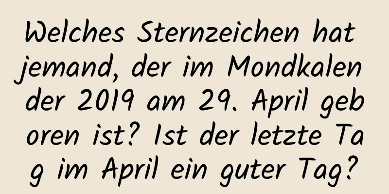 Welches Sternzeichen hat jemand, der im Mondkalender 2019 am 29. April geboren ist? Ist der letzte Tag im April ein guter Tag?