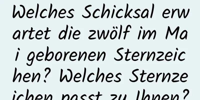 Welches Schicksal erwartet die zwölf im Mai geborenen Sternzeichen? Welches Sternzeichen passt zu Ihnen?