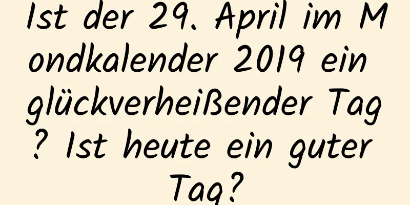 Ist der 29. April im Mondkalender 2019 ein glückverheißender Tag? Ist heute ein guter Tag?