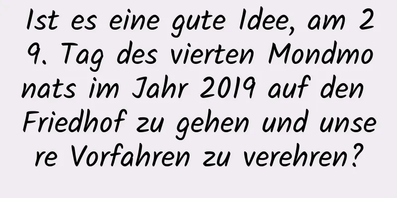 Ist es eine gute Idee, am 29. Tag des vierten Mondmonats im Jahr 2019 auf den Friedhof zu gehen und unsere Vorfahren zu verehren?