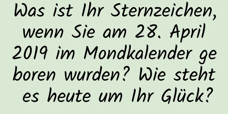 Was ist Ihr Sternzeichen, wenn Sie am 28. April 2019 im Mondkalender geboren wurden? Wie steht es heute um Ihr Glück?