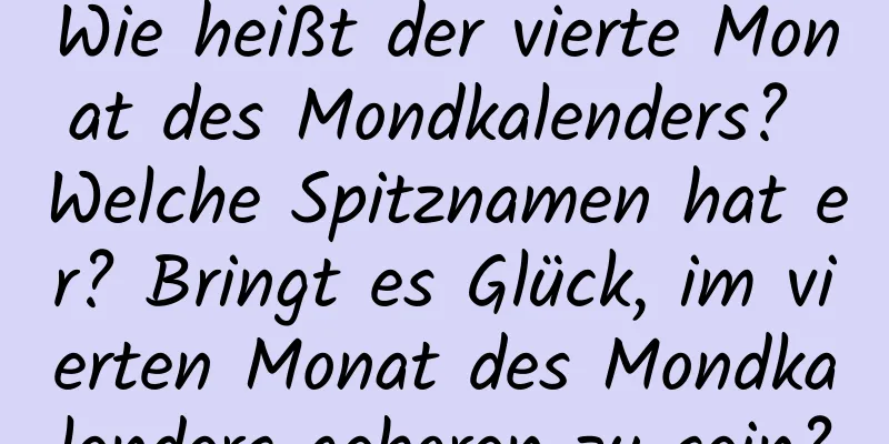 Wie heißt der vierte Monat des Mondkalenders? Welche Spitznamen hat er? Bringt es Glück, im vierten Monat des Mondkalenders geboren zu sein?