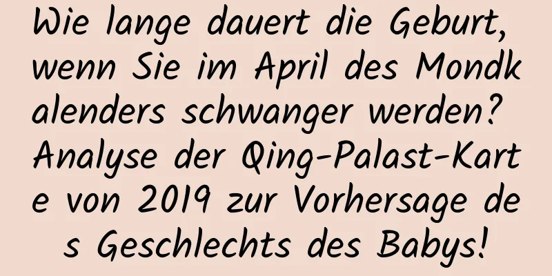 Wie lange dauert die Geburt, wenn Sie im April des Mondkalenders schwanger werden? Analyse der Qing-Palast-Karte von 2019 zur Vorhersage des Geschlechts des Babys!