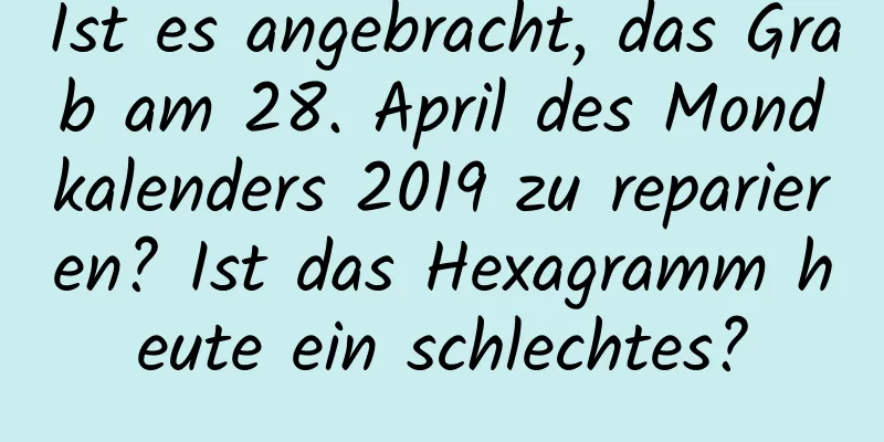 Ist es angebracht, das Grab am 28. April des Mondkalenders 2019 zu reparieren? Ist das Hexagramm heute ein schlechtes?