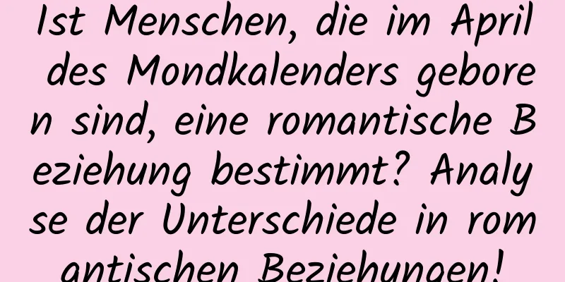 Ist Menschen, die im April des Mondkalenders geboren sind, eine romantische Beziehung bestimmt? Analyse der Unterschiede in romantischen Beziehungen!