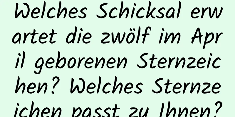 Welches Schicksal erwartet die zwölf im April geborenen Sternzeichen? Welches Sternzeichen passt zu Ihnen?