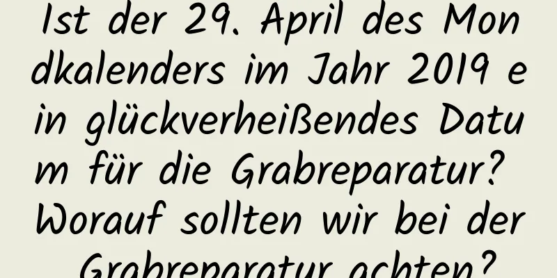 Ist der 29. April des Mondkalenders im Jahr 2019 ein glückverheißendes Datum für die Grabreparatur? Worauf sollten wir bei der Grabreparatur achten?