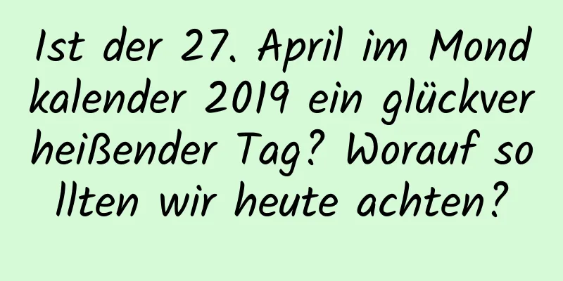 Ist der 27. April im Mondkalender 2019 ein glückverheißender Tag? Worauf sollten wir heute achten?