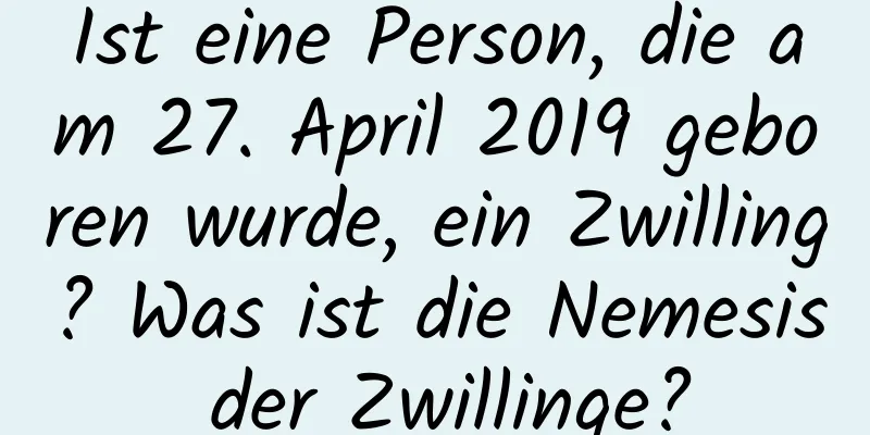 Ist eine Person, die am 27. April 2019 geboren wurde, ein Zwilling? Was ist die Nemesis der Zwillinge?