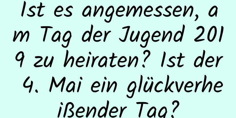 Ist es angemessen, am Tag der Jugend 2019 zu heiraten? Ist der 4. Mai ein glückverheißender Tag?